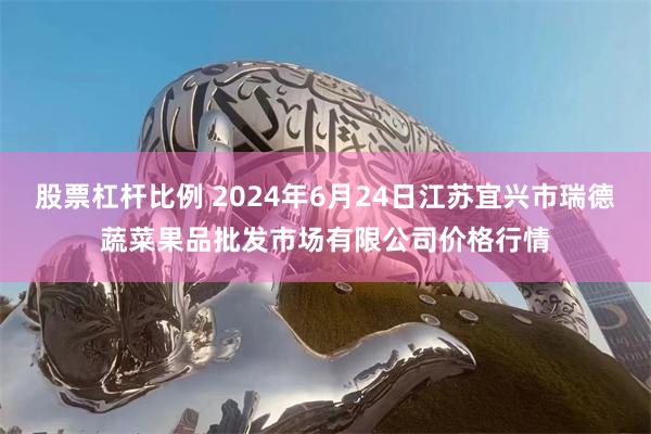 股票杠杆比例 2024年6月24日江苏宜兴市瑞德蔬菜果品批发市场有限公司价格行情