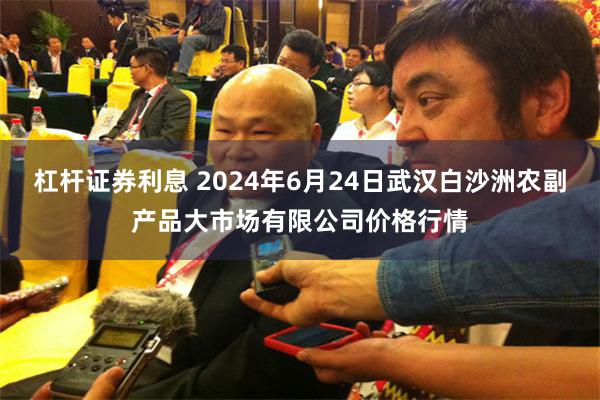 杠杆证券利息 2024年6月24日武汉白沙洲农副产品大市场有限公司价格行情