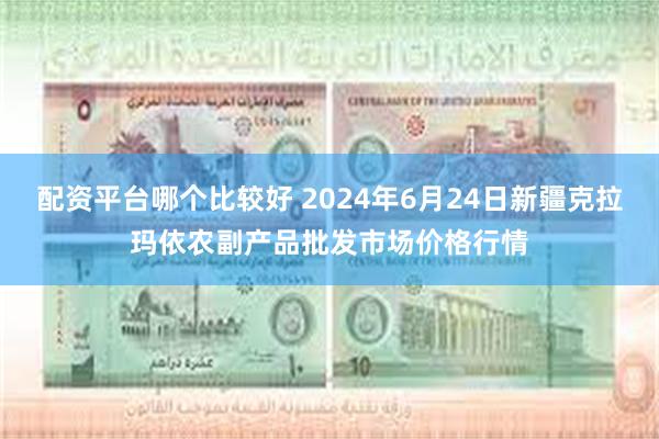 配资平台哪个比较好 2024年6月24日新疆克拉玛依农副产品批发市场价格行情