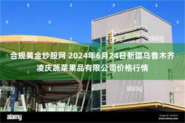 合规黄金炒股网 2024年6月24日新疆乌鲁木齐凌庆蔬菜果品有限公司价格行情