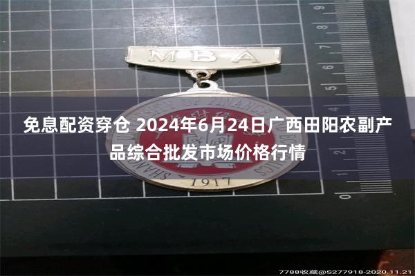 免息配资穿仓 2024年6月24日广西田阳农副产品综合批发市场价格行情