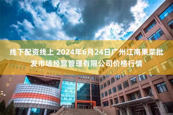 线下配资线上 2024年6月24日广州江南果菜批发市场经营管理有限公司价格行情