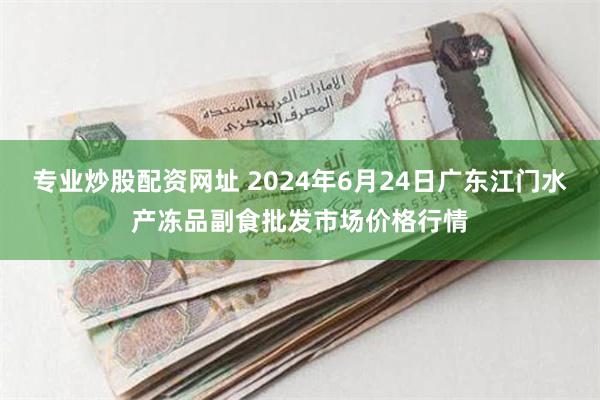 专业炒股配资网址 2024年6月24日广东江门水产冻品副食批发市场价格行情