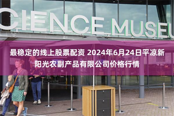 最稳定的线上股票配资 2024年6月24日平凉新阳光农副产品有限公司价格行情