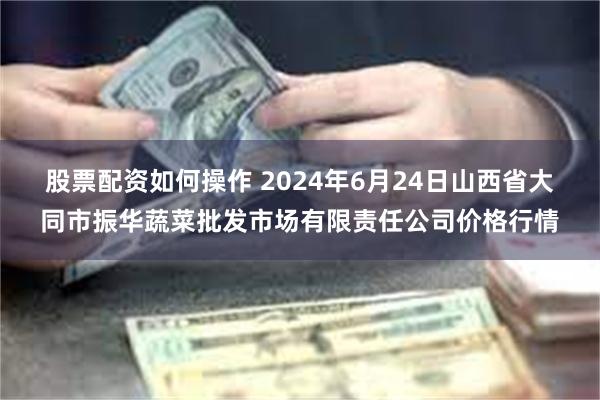 股票配资如何操作 2024年6月24日山西省大同市振华蔬菜批发市场有限责任公司价格行情