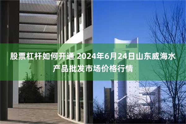 股票杠杆如何开通 2024年6月24日山东威海水产品批发市场价格行情