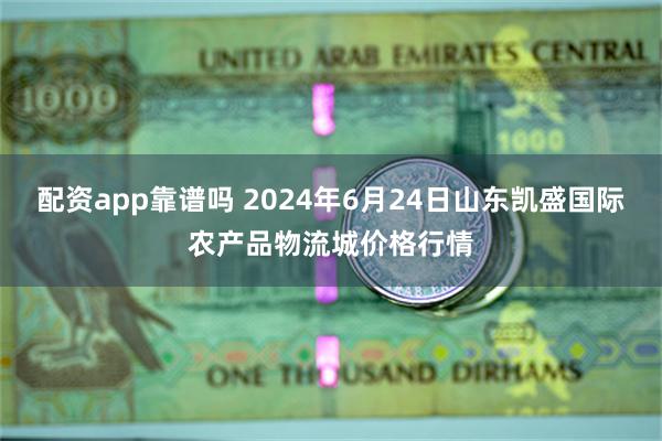 配资app靠谱吗 2024年6月24日山东凯盛国际农产品物流城价格行情