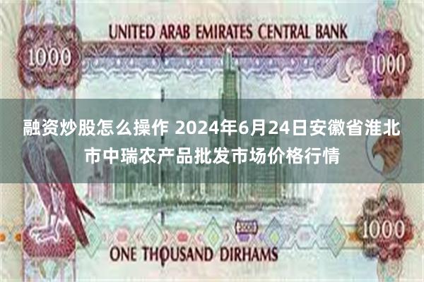 融资炒股怎么操作 2024年6月24日安徽省淮北市中瑞农产品批发市场价格行情