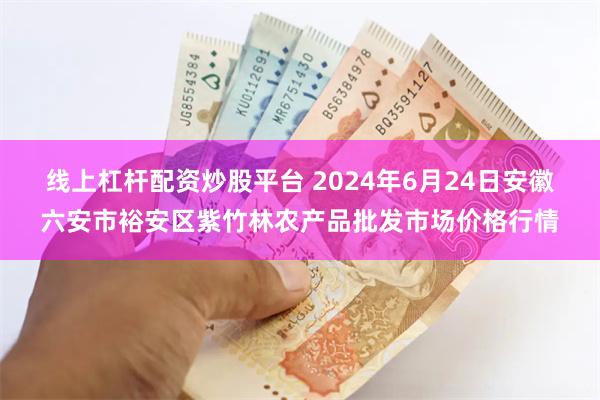 线上杠杆配资炒股平台 2024年6月24日安徽六安市裕安区紫竹林农产品批发市场价格行情