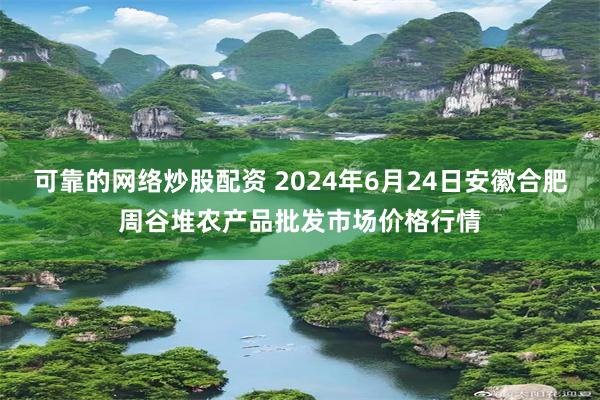 可靠的网络炒股配资 2024年6月24日安徽合肥周谷堆农产品批发市场价格行情