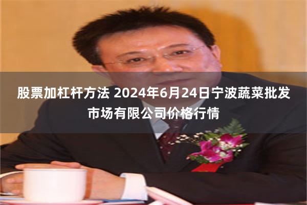 股票加杠杆方法 2024年6月24日宁波蔬菜批发市场有限公司价格行情