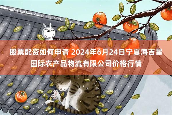 股票配资如何申请 2024年6月24日宁夏海吉星国际农产品物流有限公司价格行情