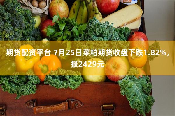 期货配资平台 7月25日菜粕期货收盘下跌1.82%，报2429元