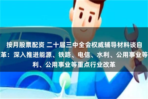 按月股票配资 二十届三中全会权威辅导材料谈自然垄断行业改革：深入推进能源、铁路、电信、水利、公用事业等重点行业改革