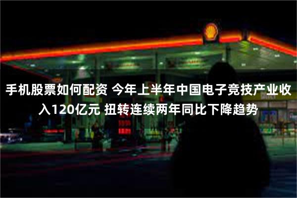 手机股票如何配资 今年上半年中国电子竞技产业收入120亿元 扭转连续两年同比下降趋势