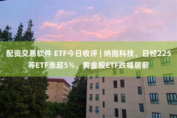 配资交易软件 ETF今日收评 | 纳指科技、日经225等ETF涨超5%，黄金股ETF跌幅居前