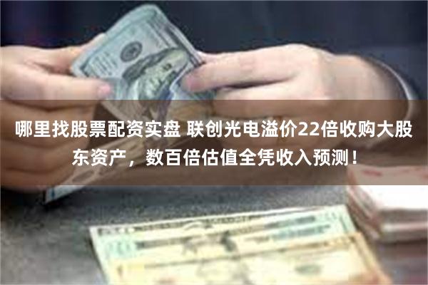 哪里找股票配资实盘 联创光电溢价22倍收购大股东资产，数百倍估值全凭收入预测！