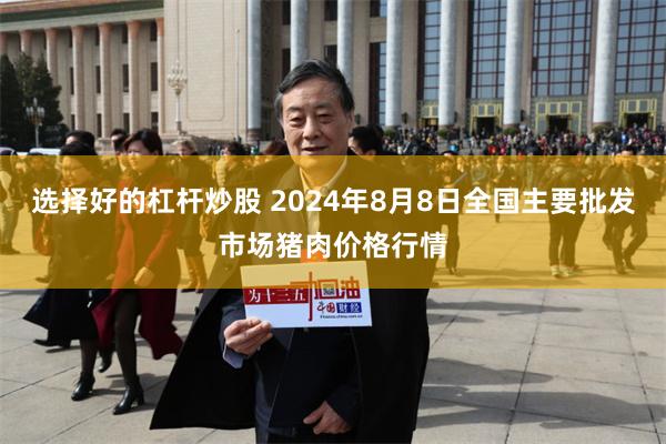 选择好的杠杆炒股 2024年8月8日全国主要批发市场猪肉价格行情