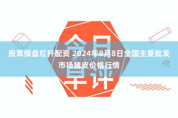 股票操盘杠杆配资 2024年8月8日全国主要批发市场猪皮价格行情