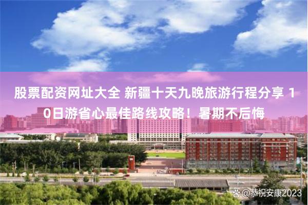 股票配资网址大全 新疆十天九晚旅游行程分享 10日游省心最佳路线攻略！暑期不后悔