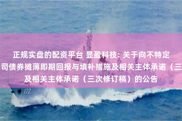 正规实盘的配资平台 显盈科技: 关于向不特定对象发行可转换公司债券摊薄即期回报与填补措施及相关主体承诺（三次修订稿）的公告