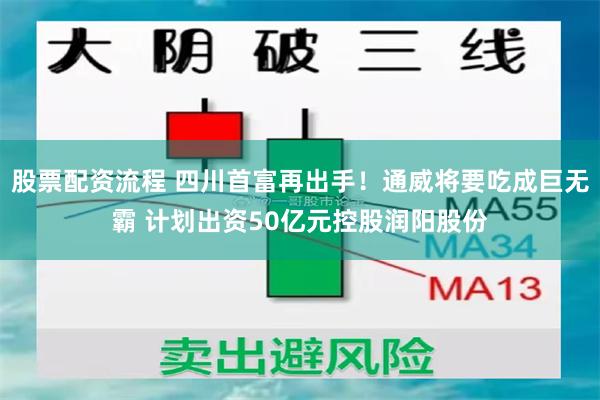 股票配资流程 四川首富再出手！通威将要吃成巨无霸 计划出资50亿元控股润阳股份