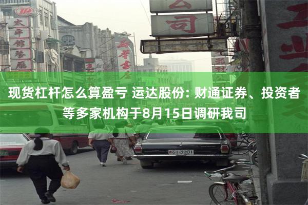 现货杠杆怎么算盈亏 运达股份: 财通证券、投资者等多家机构于8月15日调研我司