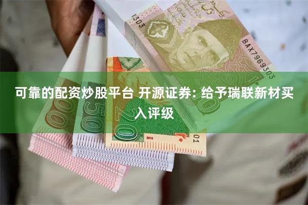 可靠的配资炒股平台 开源证券: 给予瑞联新材买入评级