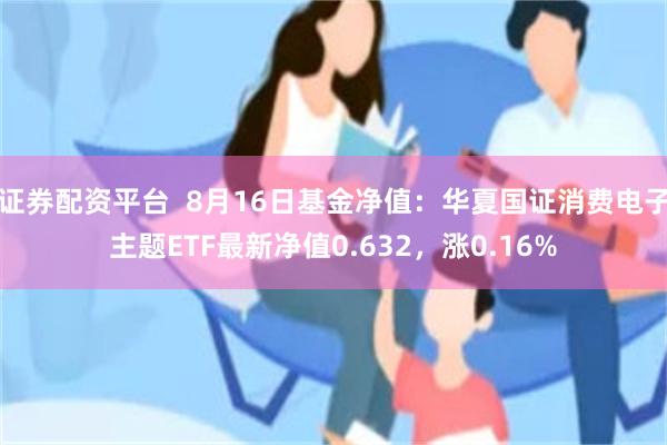 证券配资平台  8月16日基金净值：华夏国证消费电子主题ETF最新净值0.632，涨0.16%