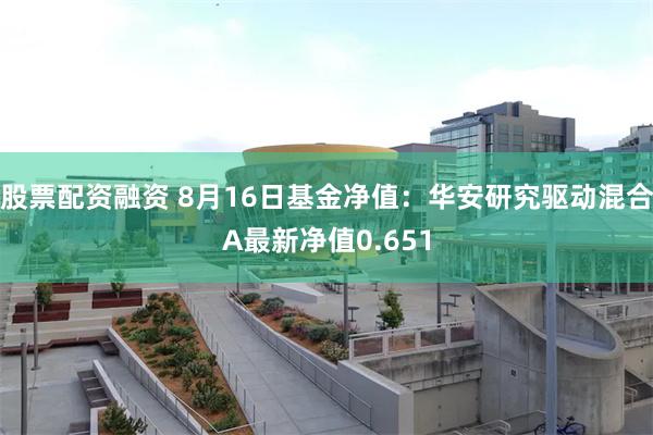 股票配资融资 8月16日基金净值：华安研究驱动混合A最新净值0.651