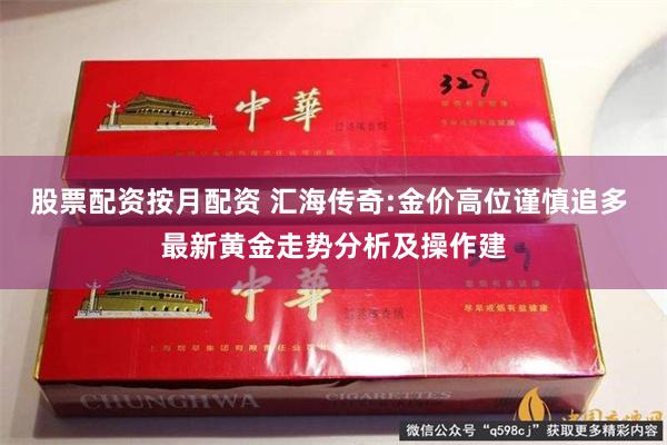 股票配资按月配资 汇海传奇:金价高位谨慎追多 最新黄金走势分析及操作建