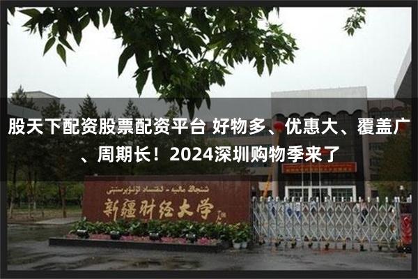 股天下配资股票配资平台 好物多、优惠大、覆盖广、周期长！2024深圳购物季来了