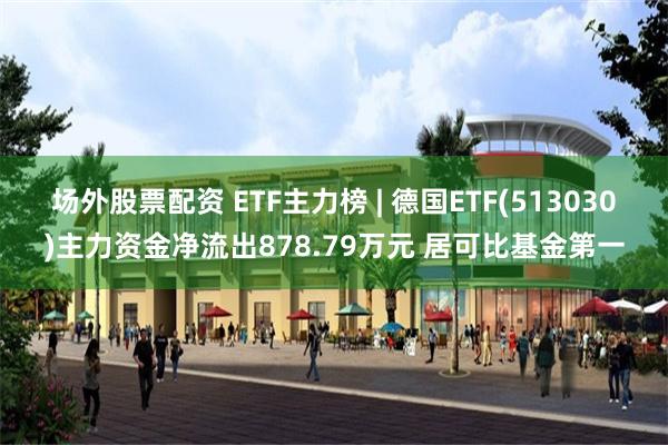 场外股票配资 ETF主力榜 | 德国ETF(513030)主力资金净流出878.79万元 居可比基金第一