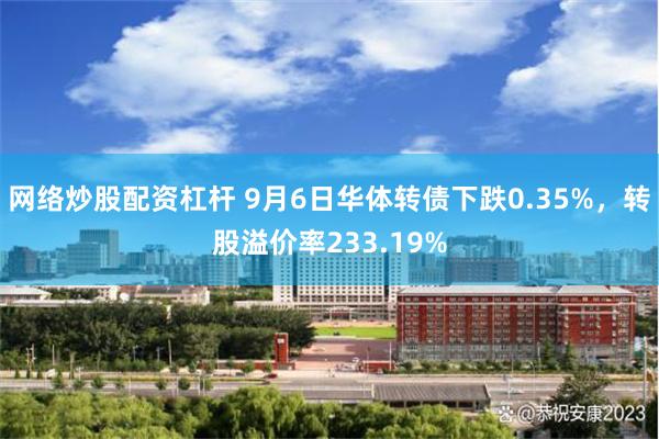 网络炒股配资杠杆 9月6日华体转债下跌0.35%，转股溢价率233.19%