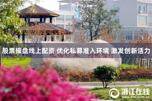 股票操盘线上配资 优化私募准入环境 激发创新活力