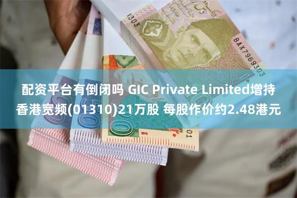 配资平台有倒闭吗 GIC Private Limited增持香港宽频(01310)21万股 每股作价约2.48港元