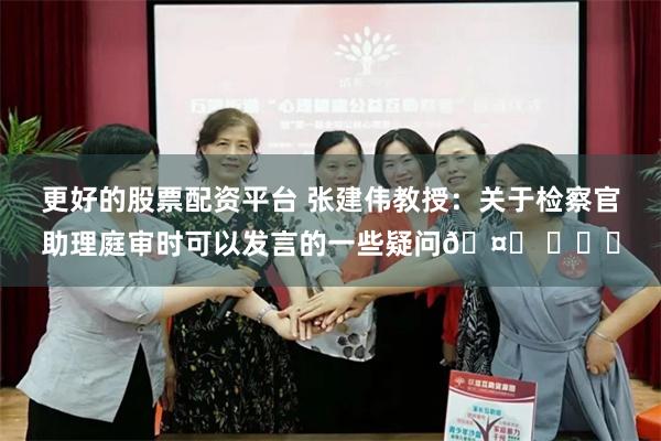 更好的股票配资平台 张建伟教授：关于检察官助理庭审时可以发言的一些疑问🤔 ​​​