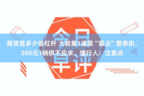 期货是多少倍杠杆 大叔靠1道菜“霸占”整条街，300元1碗供不应求，懂行人：注意点