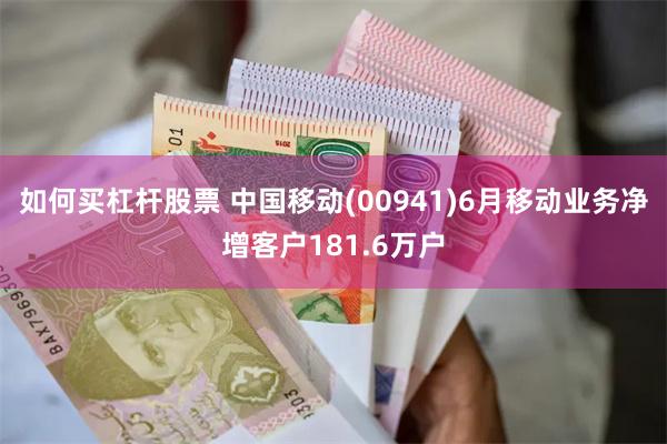 如何买杠杆股票 中国移动(00941)6月移动业务净增客户181.6万户