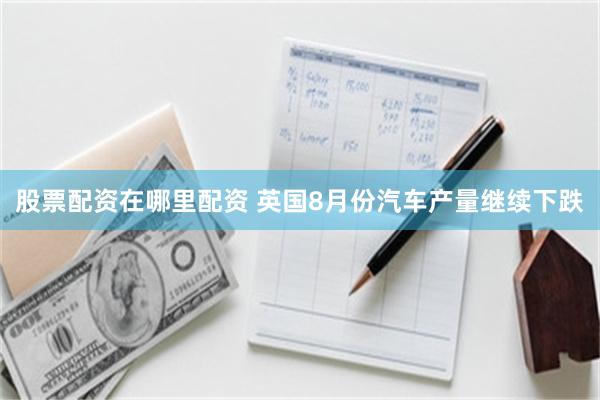 股票配资在哪里配资 英国8月份汽车产量继续下跌