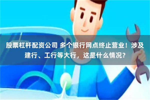 股票杠杆配资公司 多个银行网点终止营业！涉及建行、工行等大行，这是什么情况？