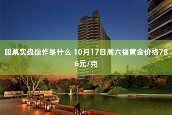 股票实盘操作是什么 10月17日周六福黄金价格786元/克