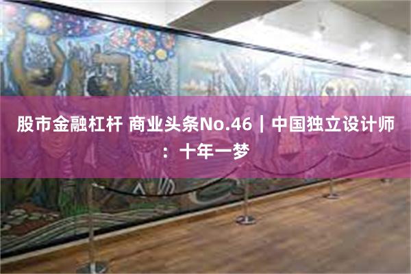 股市金融杠杆 商业头条No.46｜中国独立设计师：十年一梦