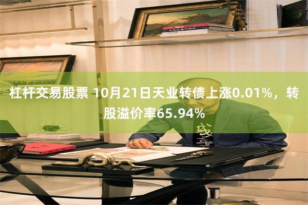 杠杆交易股票 10月21日天业转债上涨0.01%，转股溢价率65.94%