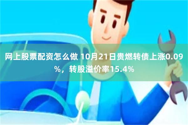 网上股票配资怎么做 10月21日贵燃转债上涨0.09%，转股溢价率15.4%