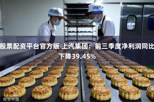 股票配资平台官方版 上汽集团：前三季度净利润同比下降39.45%