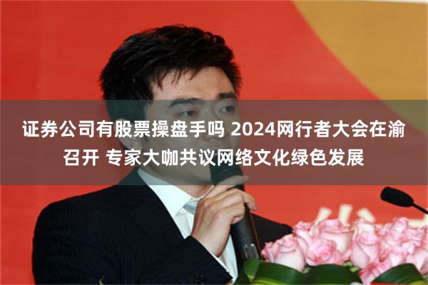 证券公司有股票操盘手吗 2024网行者大会在渝召开 专家大咖共议网络文化绿色发展