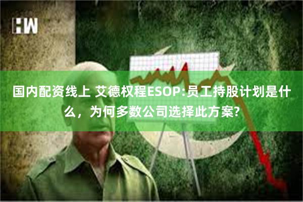 国内配资线上 艾德权程ESOP:员工持股计划是什么，为何多数公司选择此方案?