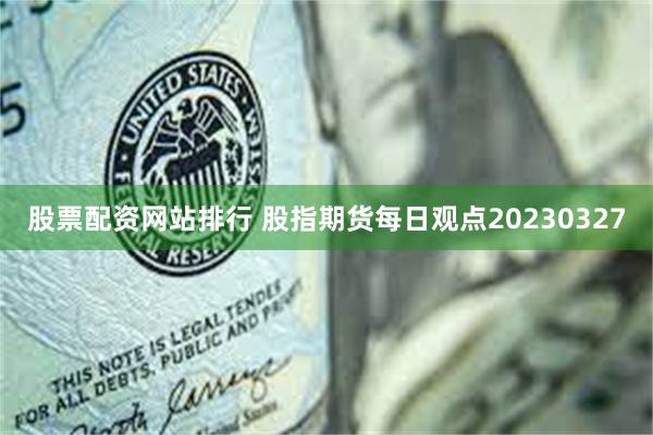 股票配资网站排行 股指期货每日观点20230327