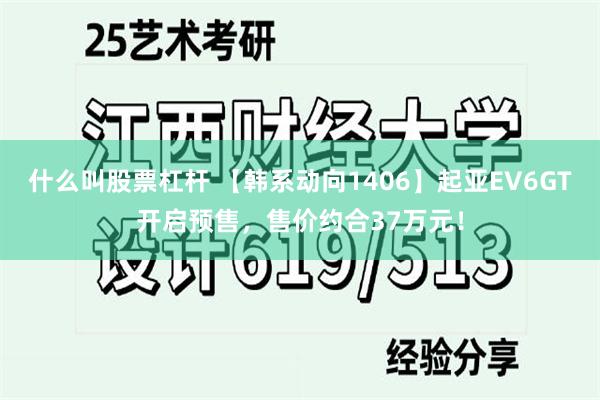 什么叫股票杠杆 【韩系动向1406】起亚EV6GT开启预售，售价约合37万元！